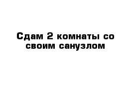 Сдам 2 комнаты со своим санузлом